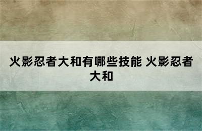 火影忍者大和有哪些技能 火影忍者大和